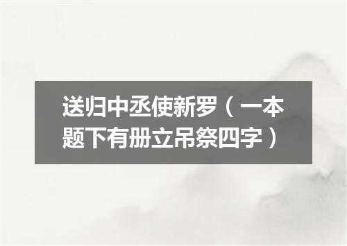 送归中丞使新罗（一本题下有册立吊祭四字）