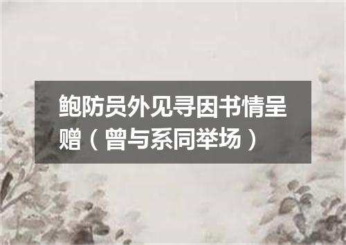 鲍防员外见寻因书情呈赠（曾与系同举场）