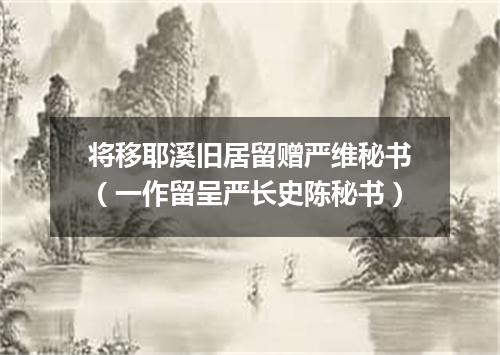 将移耶溪旧居留赠严维秘书（一作留呈严长史陈秘书）