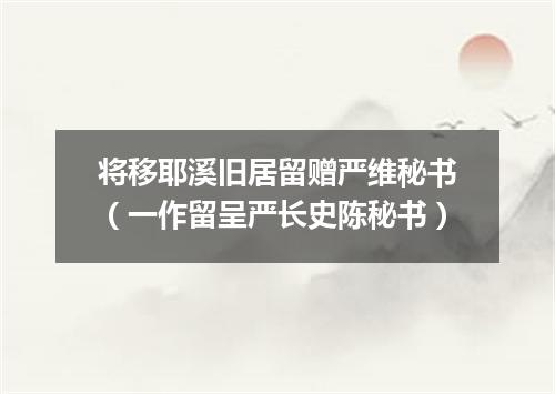 将移耶溪旧居留赠严维秘书（一作留呈严长史陈秘书）