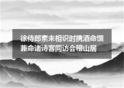 徐侍郎素未相识时携酒命馔兼命诸诗客同访会稽山居