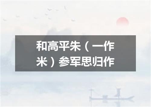和高平朱（一作米）参军思归作