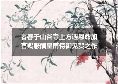 暮春于山谷寺上方遇恩命加官赐服酬皇甫侍御见贺之作