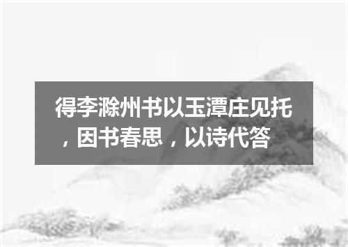 得李滁州书以玉潭庄见托，因书春思，以诗代答