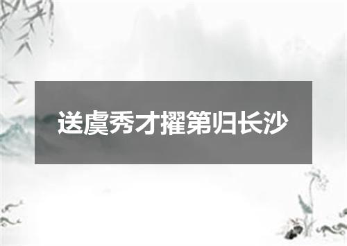 送虞秀才擢第归长沙