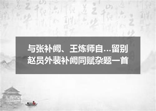 与张补阙、王炼师自…留别赵员外裴补阙同赋杂题一首