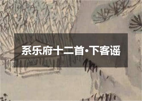 系乐府十二首·下客谣