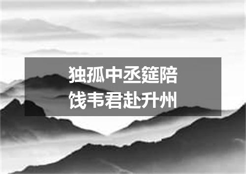 独孤中丞筵陪饯韦君赴升州