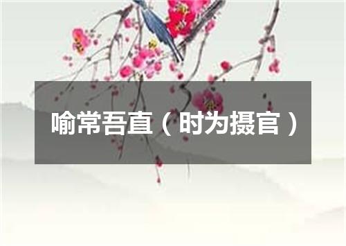 喻常吾直（时为摄官）