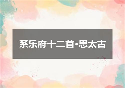系乐府十二首·思太古