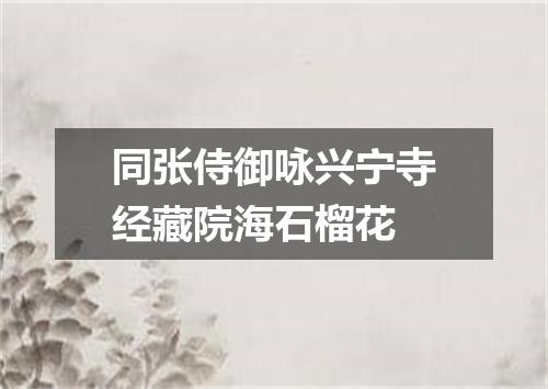 同张侍御咏兴宁寺经藏院海石榴花