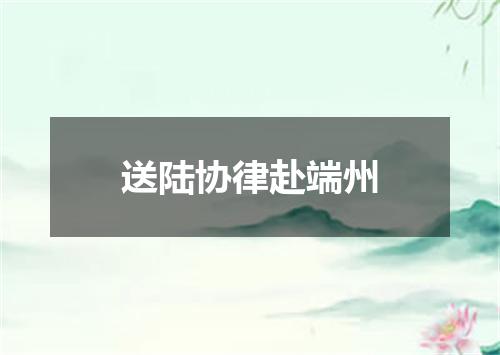 送陆协律赴端州