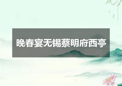 晚春宴无锡蔡明府西亭