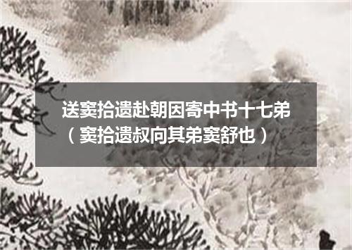 送窦拾遗赴朝因寄中书十七弟（窦拾遗叔向其弟窦舒也）