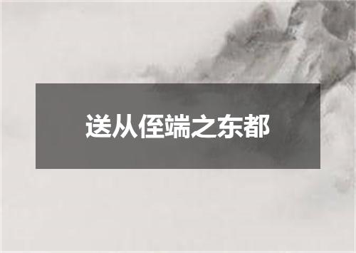 送从侄端之东都