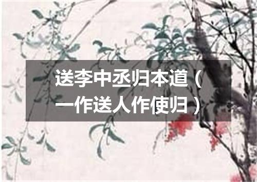 送李中丞归本道（一作送人作使归）