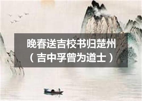 晚春送吉校书归楚州（吉中孚曾为道士）