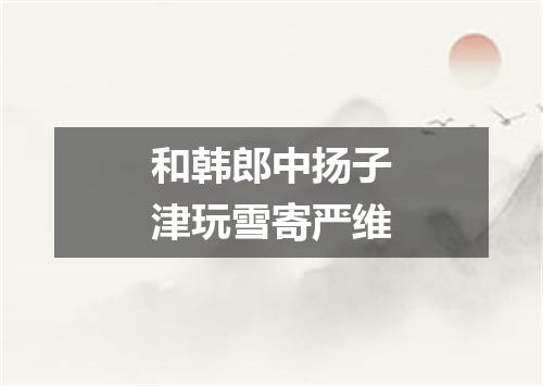 和韩郎中扬子津玩雪寄严维