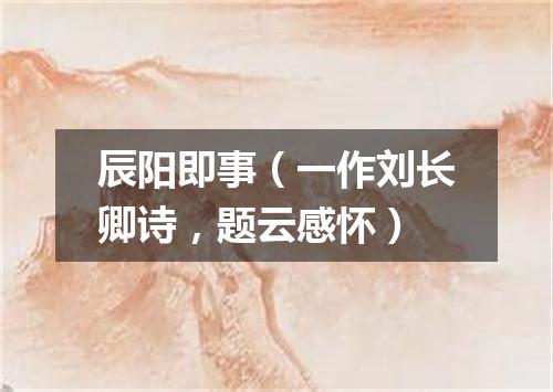 辰阳即事（一作刘长卿诗，题云感怀）
