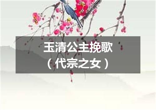玉清公主挽歌（代宗之女）