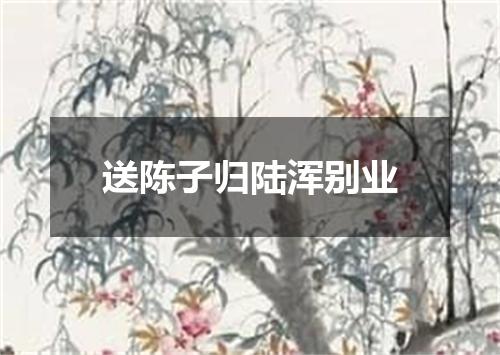 送陈子归陆浑别业