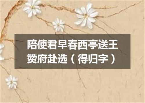陪使君早春西亭送王赞府赴选（得归字）