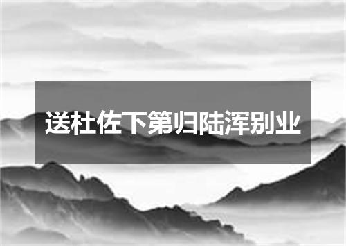 送杜佐下第归陆浑别业