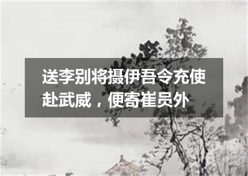 送李别将摄伊吾令充使赴武威，便寄崔员外