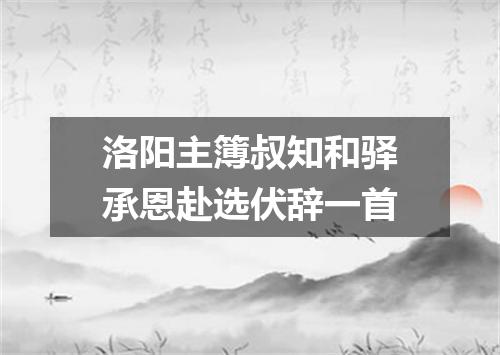 洛阳主簿叔知和驿承恩赴选伏辞一首