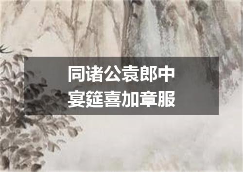 同诸公袁郎中宴筵喜加章服