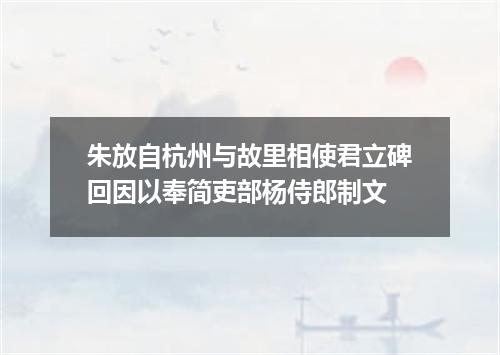 朱放自杭州与故里相使君立碑回因以奉简吏部杨侍郎制文