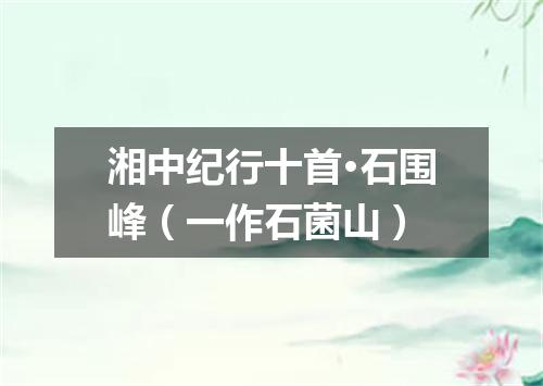 湘中纪行十首·石围峰（一作石菌山）