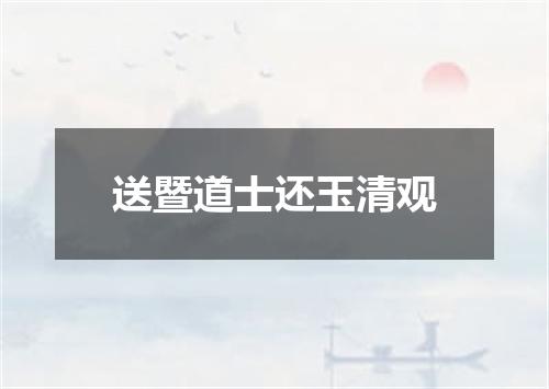 送暨道士还玉清观