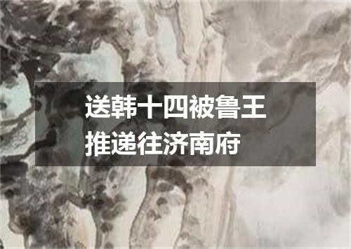 送韩十四被鲁王推递往济南府