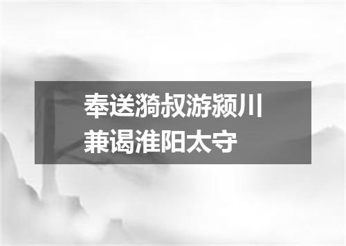 奉送漪叔游颍川兼谒淮阳太守
