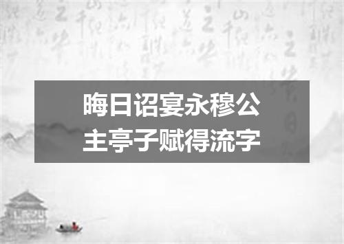 晦日诏宴永穆公主亭子赋得流字