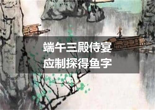 端午三殿侍宴应制探得鱼字