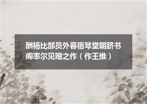 酬杨比部员外暮宿琴堂朝跻书阁率尔见赠之作（作王维）