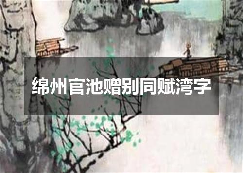 绵州官池赠别同赋湾字