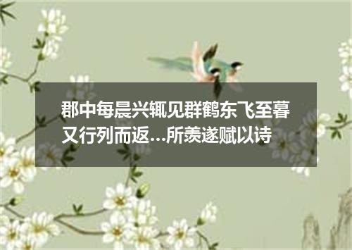 郡中每晨兴辄见群鹤东飞至暮又行列而返…所羡遂赋以诗