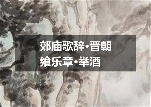 郊庙歌辞·晋朝飨乐章·举酒