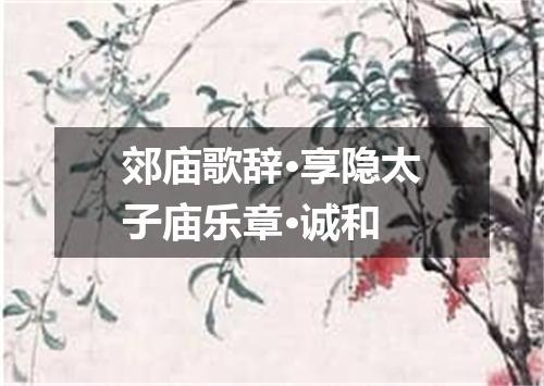 郊庙歌辞·享隐太子庙乐章·诚和