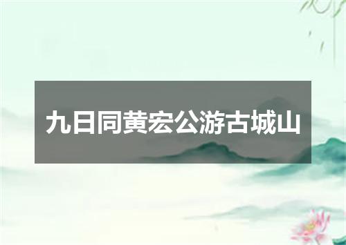 九日同黄宏公游古城山
