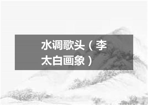 水调歌头（李太白画象）
