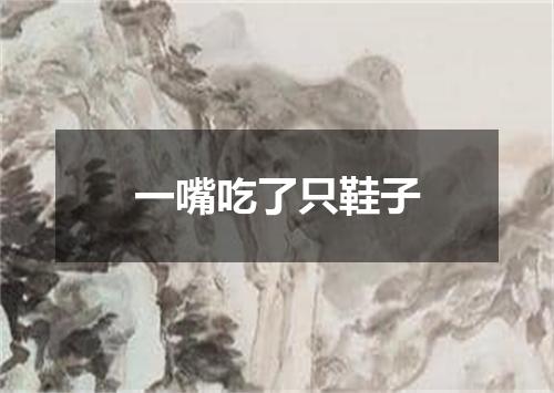 一嘴吃了只鞋子