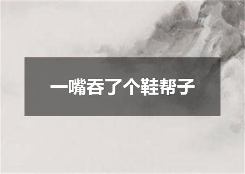 一嘴吞了个鞋帮子