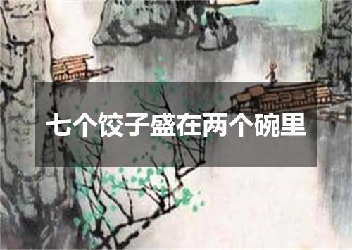 七个饺子盛在两个碗里