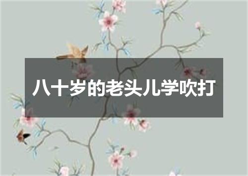 八十岁的老头儿学吹打