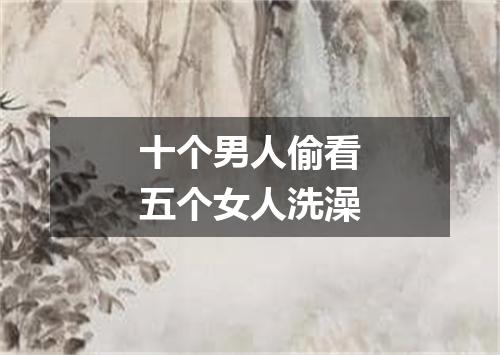 十个男人偷看五个女人洗澡