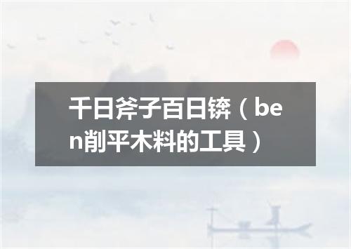 千日斧子百日锛（ben削平木料的工具）